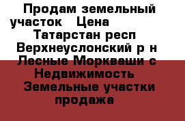Продам земельный участок › Цена ­ 250 000 - Татарстан респ., Верхнеуслонский р-н, Лесные Моркваши с. Недвижимость » Земельные участки продажа   
